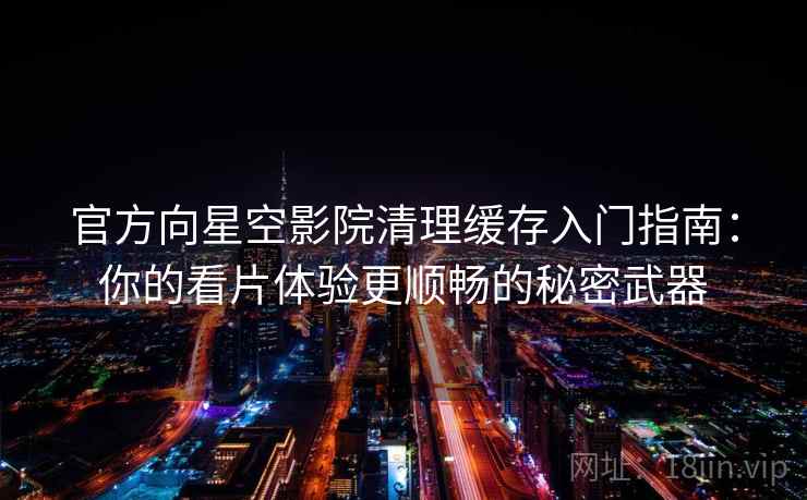 官方向星空影院清理缓存入门指南：你的看片体验更顺畅的秘密武器