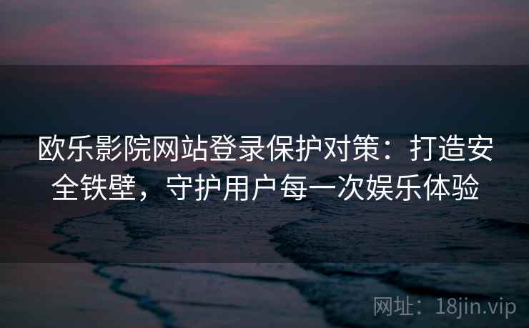 欧乐影院网站登录保护对策：打造安全铁壁，守护用户每一次娱乐体验