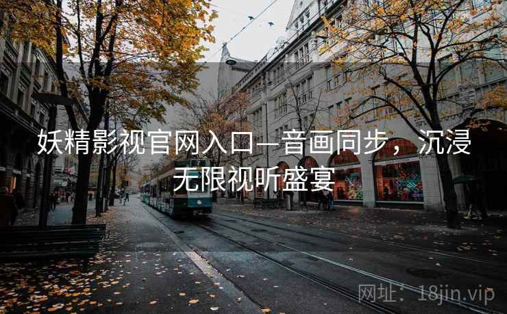 妖精影视官网入口—音画同步，沉浸无限视听盛宴